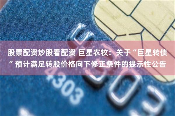 股票配资炒股看配资 巨星农牧：关于“巨星转债”预计满足转股价格向下修正条件的提示性公告