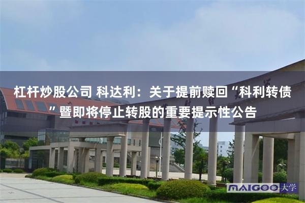 杠杆炒股公司 科达利：关于提前赎回“科利转债”暨即将停止转股的重要提示性公告
