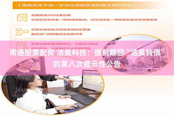 南通股票配资 洁美科技：提前赎回“洁美转债”的第八次提示性公告