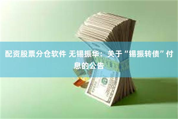 配资股票分仓软件 无锡振华：关于“锡振转债”付息的公告