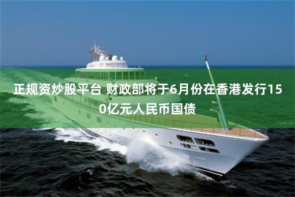 正规资炒股平台 财政部将于6月份在香港发行150亿元人民币国债
