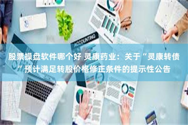 股票操盘软件哪个好 灵康药业：关于“灵康转债”预计满足转股价格修正条件的提示性公告