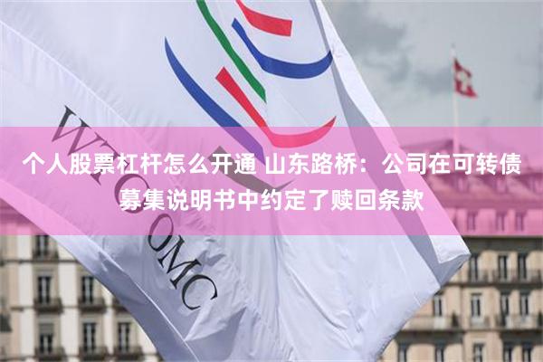 个人股票杠杆怎么开通 山东路桥：公司在可转债募集说明书中约定了赎回条款