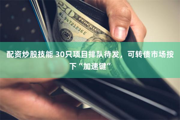 配资炒股技能 30只项目排队待发，可转债市场按下“加速键”