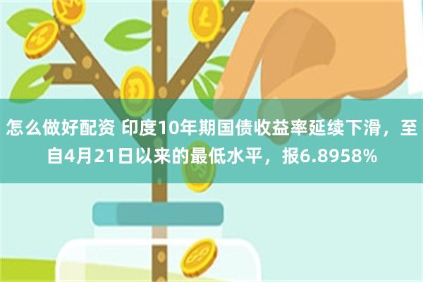 怎么做好配资 印度10年期国债收益率延续下滑，至自4月21日以来的最低水平，报6.8958%