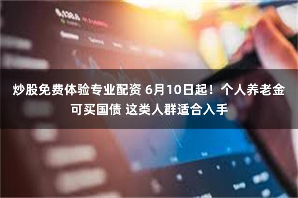 炒股免费体验专业配资 6月10日起！个人养老金可买国债 这类人群适合入手
