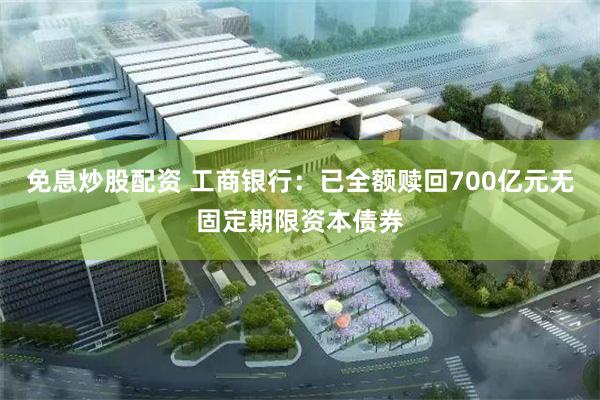 免息炒股配资 工商银行：已全额赎回700亿元无固定期限资本债券