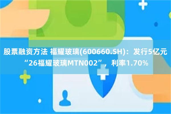股票融资方法 福耀玻璃(600660.SH)：发行5亿元“26福耀玻璃MTN002”，利率1.70%