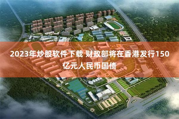 2023年炒股软件下载 财政部将在香港发行150亿元人民币国债