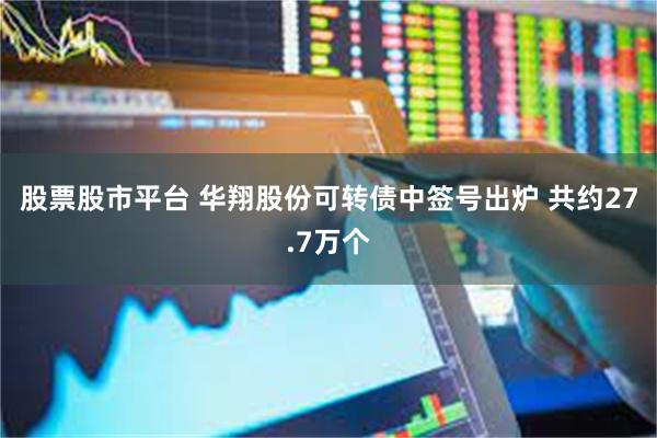 股票股市平台 华翔股份可转债中签号出炉 共约27.7万个
