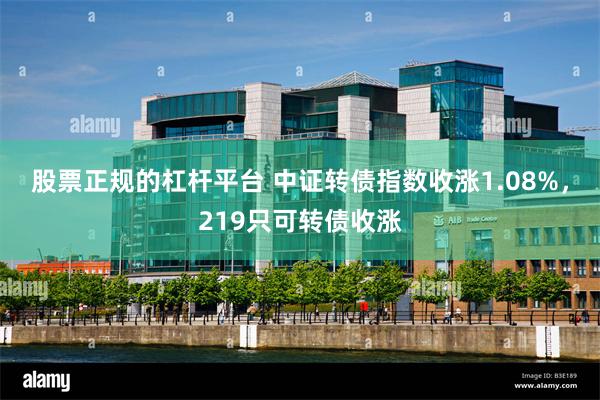 股票正规的杠杆平台 中证转债指数收涨1.08%，219只可转债收涨