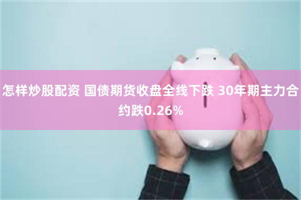 怎样炒股配资 国债期货收盘全线下跌 30年期主力合约跌0.26%