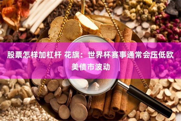 股票怎样加杠杆 花旗：世界杯赛事通常会压低欧美债市波动