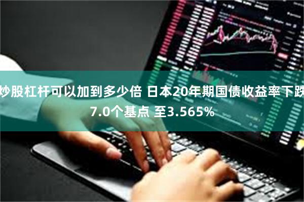 炒股杠杆可以加到多少倍 日本20年期国债收益率下跌7.0个基点 至3.565%