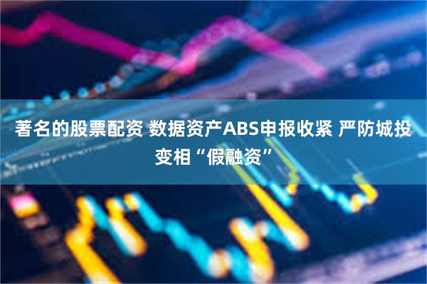 著名的股票配资 数据资产ABS申报收紧 严防城投变相“假融资”