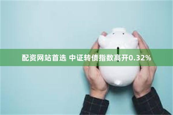 配资网站首选 中证转债指数高开0.32%