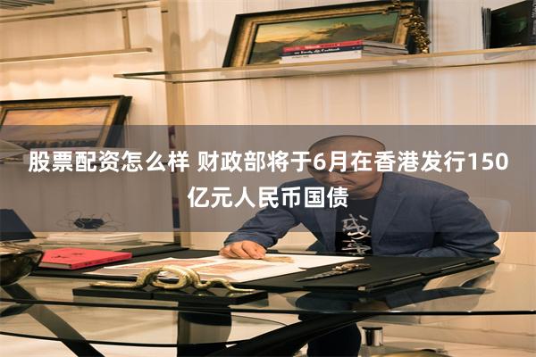 股票配资怎么样 财政部将于6月在香港发行150亿元人民币国债