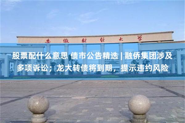 股票配什么意思 债市公告精选 | 融侨集团涉及多项诉讼；龙大转债将到期，提示违约风险