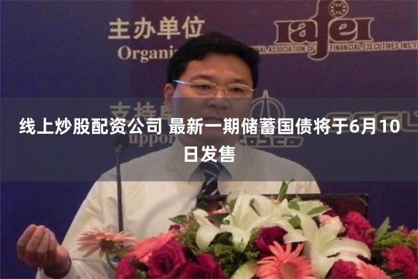 线上炒股配资公司 最新一期储蓄国债将于6月10日发售