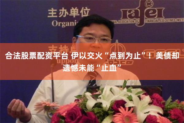 合法股票配资平台 伊以交火“点到为止”！美债却遗憾未能“止血”