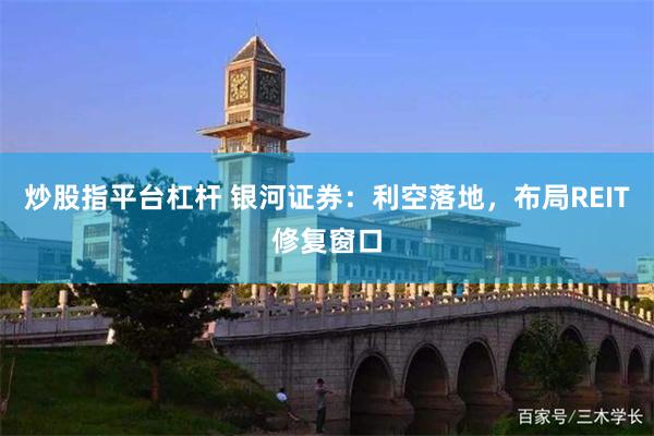 炒股指平台杠杆 银河证券：利空落地，布局REIT修复窗口
