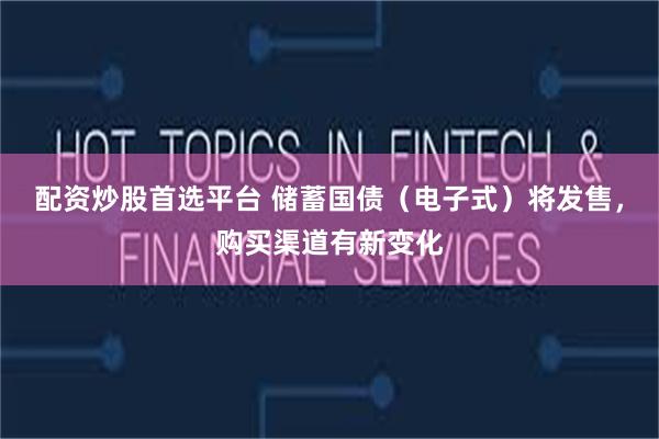 配资炒股首选平台 储蓄国债（电子式）将发售，购买渠道有新变化