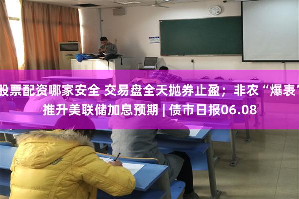 股票配资哪家安全 交易盘全天抛券止盈；非农“爆表”推升美联储加息预期 | 债市日报06.08