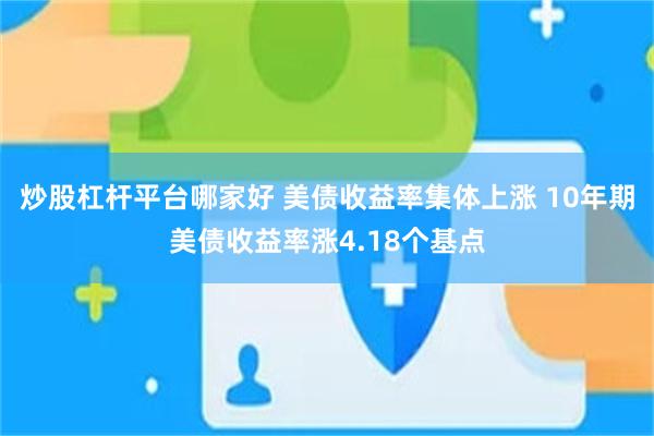 炒股杠杆平台哪家好 美债收益率集体上涨 10年期美债收益率涨4.18个基点
