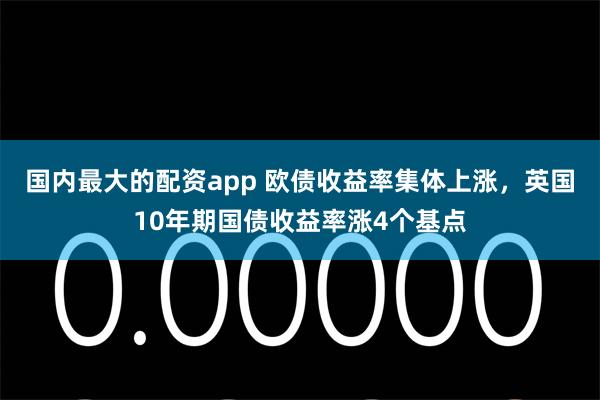 国内最大的配资app 欧债收益率集体上涨，英国10年期国债收益率涨4个基点