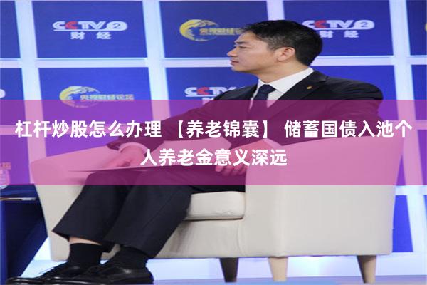 杠杆炒股怎么办理 【养老锦囊】 储蓄国债入池个人养老金意义深远