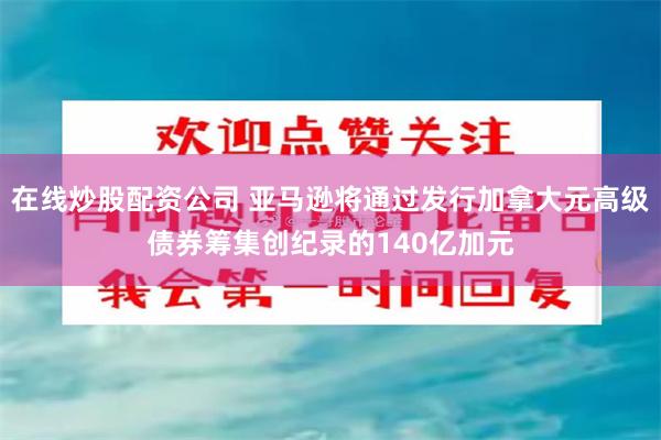 在线炒股配资公司 亚马逊将通过发行加拿大元高级债券筹集创纪录的140亿加元