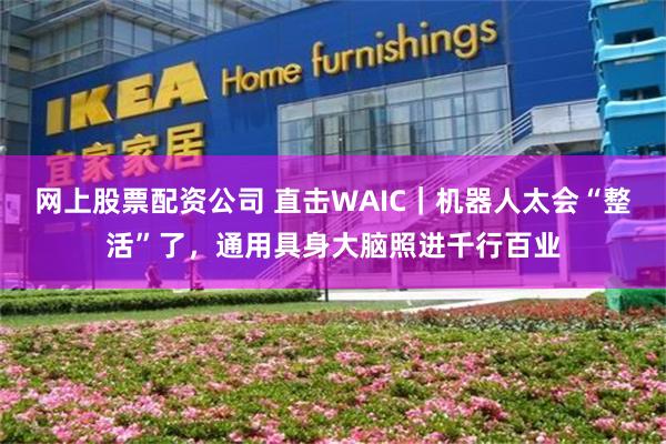网上股票配资公司 直击WAIC｜机器人太会“整活”了，通用具身大脑照进千行百业