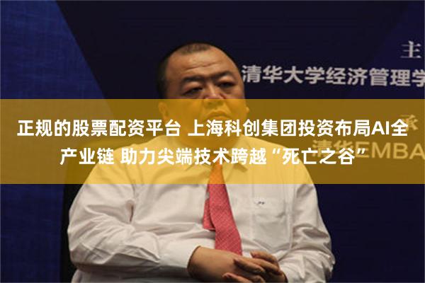 正规的股票配资平台 上海科创集团投资布局AI全产业链 助力尖端技术跨越“死亡之谷”