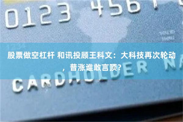股票做空杠杆 和讯投顾王科文：大科技再次轮动，普涨谁敢言顶？