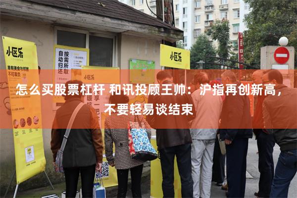 怎么买股票杠杆 和讯投顾王帅：沪指再创新高，不要轻易谈结束