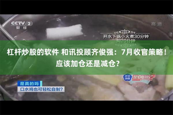 杠杆炒股的软件 和讯投顾齐俊强：7月收官策略！ 应该加仓还是减仓？