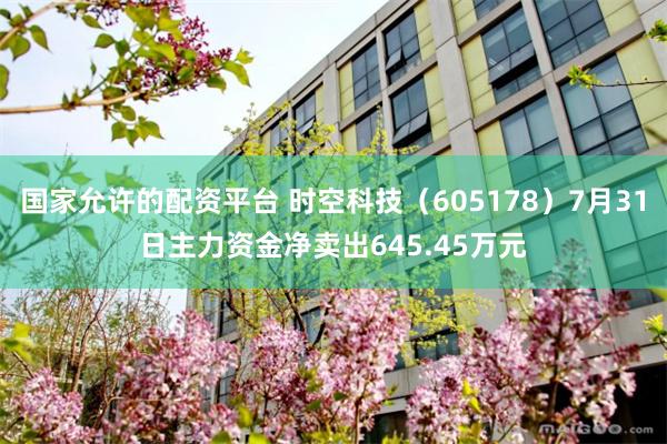 国家允许的配资平台 时空科技（605178）7月31日主力资金净卖出645.45万元