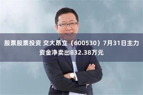 股票股票投资 交大昂立（600530）7月31日主力资金净卖出832.38万元