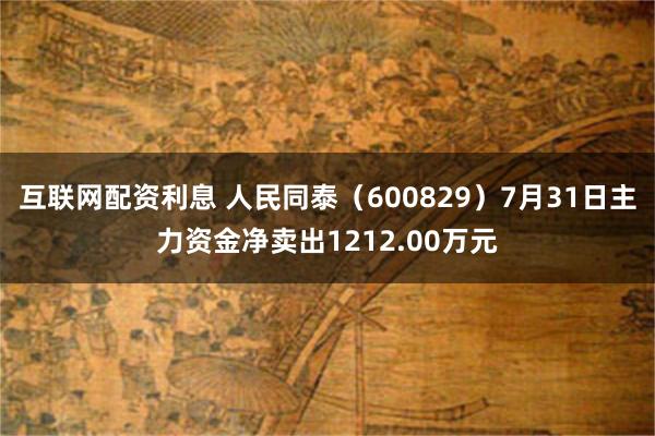互联网配资利息 人民同泰（600829）7月31日主力资金净卖出1212.00万元