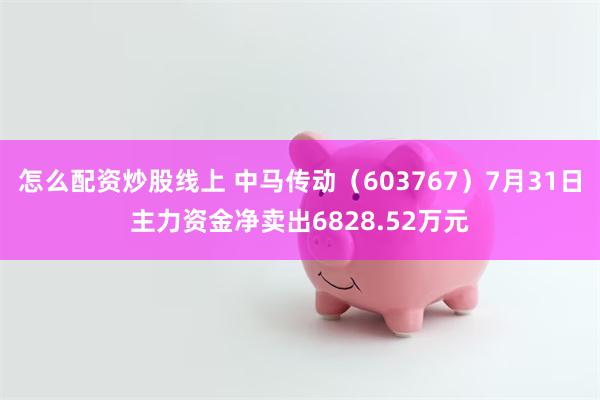 怎么配资炒股线上 中马传动（603767）7月31日主力资金净卖出6828.52万元