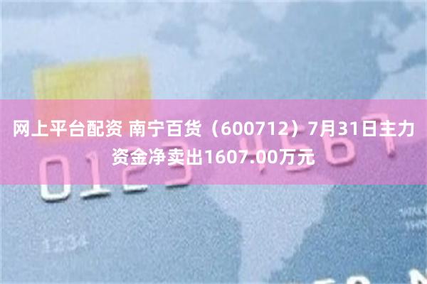网上平台配资 南宁百货（600712）7月31日主力资金净卖出1607.00万元