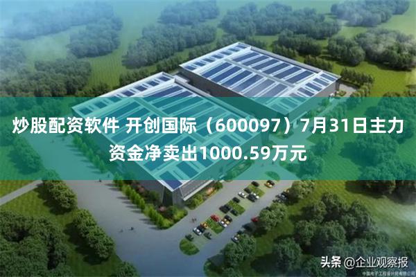 炒股配资软件 开创国际（600097）7月31日主力资金净卖出1000.59万元