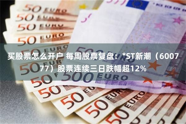 买股票怎么开户 每周股票复盘：*ST新潮（600777）股票连续三日跌幅超12%
