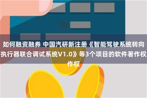 如何融资融券 中国汽研新注册《智能驾驶系统转向执行器联合调试系统V1.0》等3个项目的软件著作权