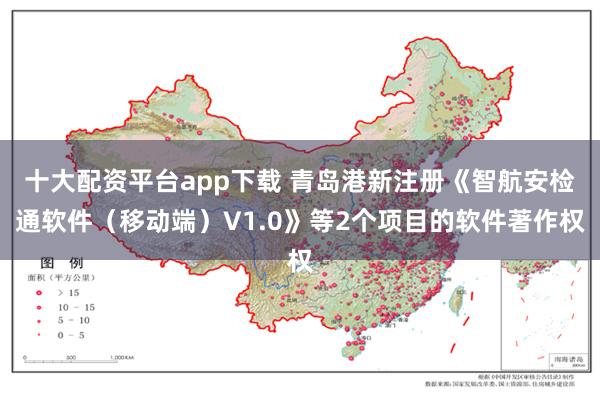 十大配资平台app下载 青岛港新注册《智航安检通软件（移动端）V1.0》等2个项目的软件著作权