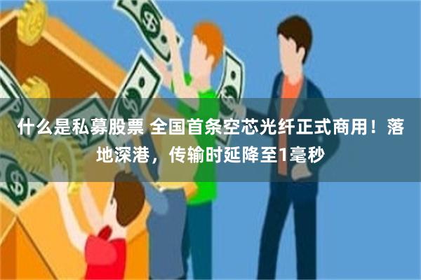 什么是私募股票 全国首条空芯光纤正式商用！落地深港，传输时延降至1毫秒