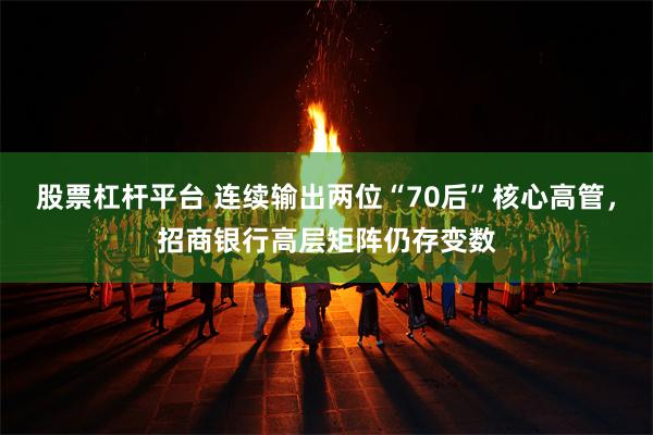 股票杠杆平台 连续输出两位“70后”核心高管，招商银行高层矩阵仍存变数