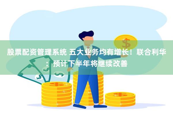 股票配资管理系统 五大业务均有增长！联合利华：预计下半年将继续改善