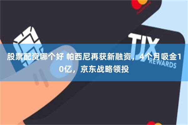 股票配资哪个好 帕西尼再获新融资，4个月吸金10亿，京东战略领投