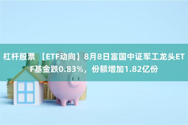 杠杆股票 【ETF动向】8月8日富国中证军工龙头ETF基金跌0.83%，份额增加1.82亿份